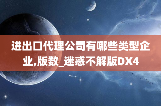 进出口代理公司有哪些类型企业,版数_迷惑不解版DX4