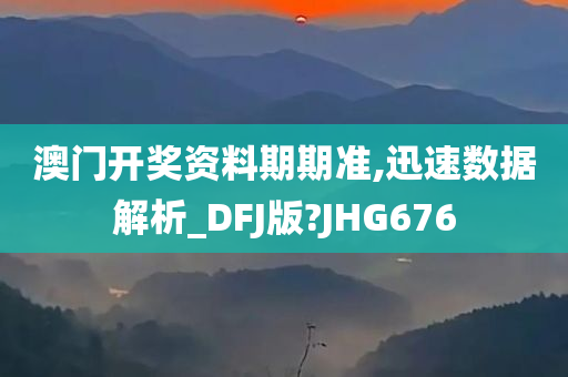 澳门开奖资料期期准,迅速数据解析_DFJ版?JHG676