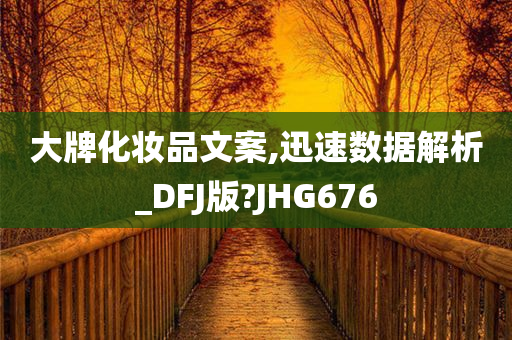 大牌化妆品文案,迅速数据解析_DFJ版?JHG676