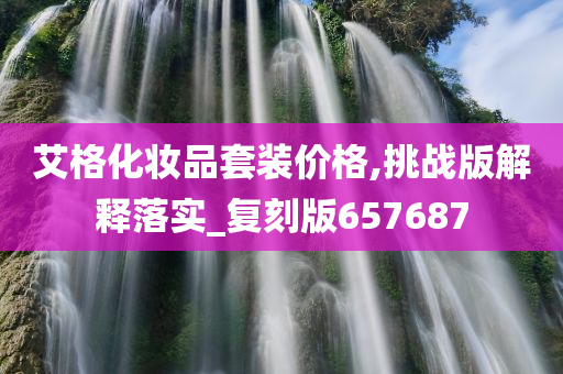 艾格化妆品套装价格,挑战版解释落实_复刻版657687