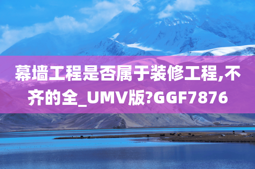 幕墙工程是否属于装修工程,不齐的全_UMV版?GGF7876