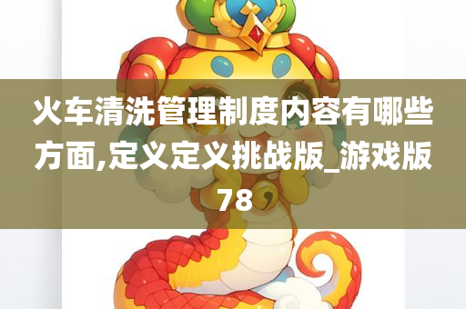 火车清洗管理制度内容有哪些方面,定义定义挑战版_游戏版78