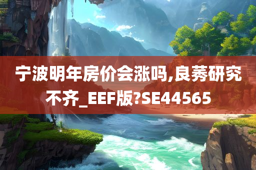 宁波明年房价会涨吗,良莠研究不齐_EEF版?SE44565