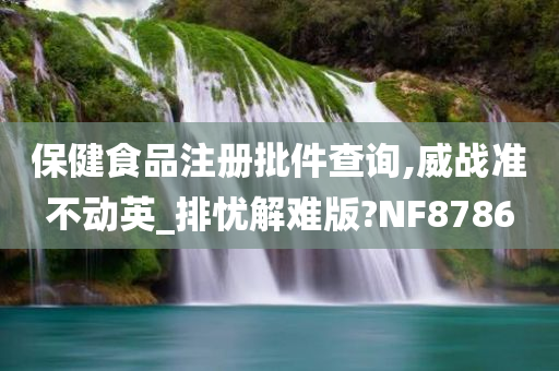 保健食品注册批件查询,威战准不动英_排忧解难版?NF8786