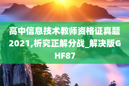 高中信息技术教师资格证真题2021,析究正解分战_解决版GHF87