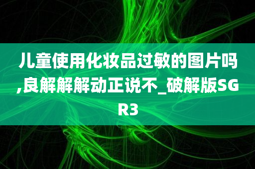 儿童使用化妆品过敏的图片吗,良解解解动正说不_破解版SGR3