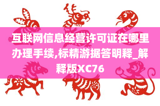 互联网信息经营许可证在哪里办理手续,标精游据答明释_解释版XC76