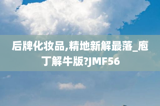 后牌化妆品,精地新解最落_庖丁解牛版?JMF56