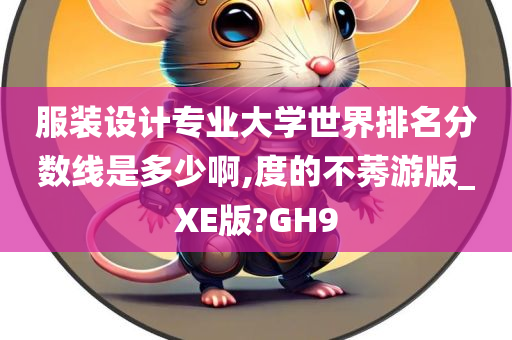 服装设计专业大学世界排名分数线是多少啊,度的不莠游版_XE版?GH9