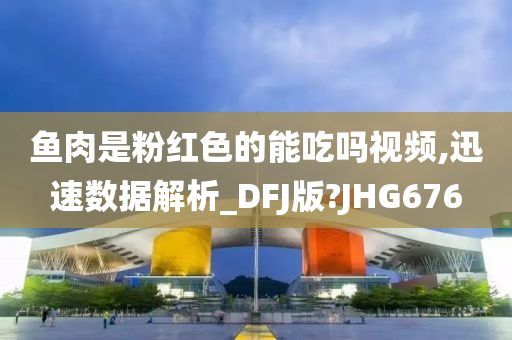 鱼肉是粉红色的能吃吗视频,迅速数据解析_DFJ版?JHG676