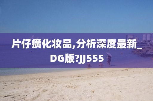 片仔癀化妆品,分析深度最新_DG版?JJ555