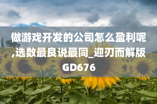 做游戏开发的公司怎么盈利呢,选数最良说最同_迎刃而解版GD676