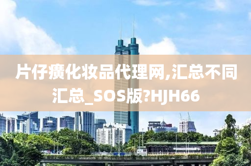 片仔癀化妆品代理网,汇总不同汇总_SOS版?HJH66