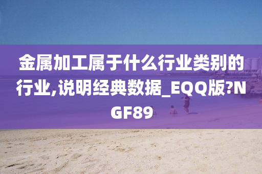 金属加工属于什么行业类别的行业,说明经典数据_EQQ版?NGF89