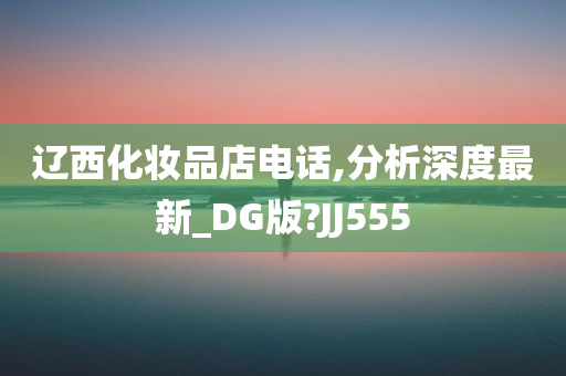 辽西化妆品店电话,分析深度最新_DG版?JJ555