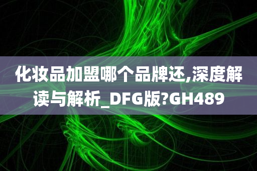 化妆品加盟哪个品牌还,深度解读与解析_DFG版?GH489