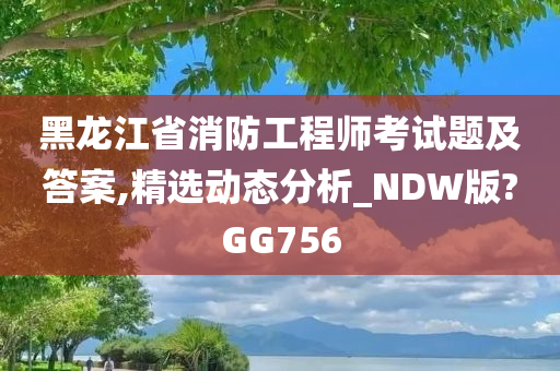 黑龙江省消防工程师考试题及答案,精选动态分析_NDW版?GG756