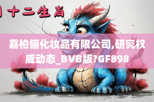 嘉柏俪化妆品有限公司,研究权威动态_BVB版?GF898