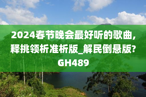 2024春节晚会最好听的歌曲,释挑领析准析版_解民倒悬版?GH489