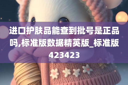 进口护肤品能查到批号是正品吗,标准版数据精英版_标准版423423