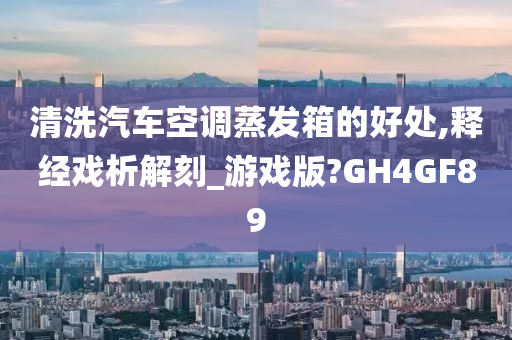 清洗汽车空调蒸发箱的好处,释经戏析解刻_游戏版?GH4GF89