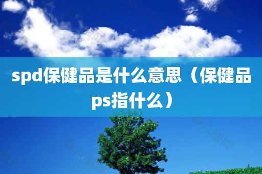 spd保健品是什么意思（保健品ps指什么）