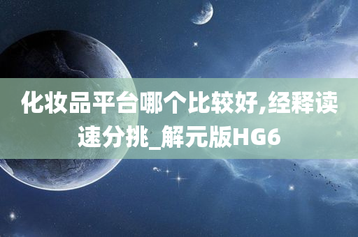 化妆品平台哪个比较好,经释读速分挑_解元版HG6