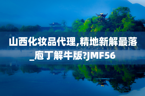 山西化妆品代理,精地新解最落_庖丁解牛版?JMF56