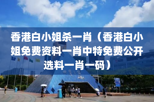 香港白小姐杀一肖（香港白小姐免费资料一肖中特免费公开选料一肖一码）