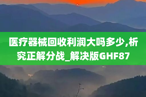 医疗器械回收利润大吗多少,析究正解分战_解决版GHF87