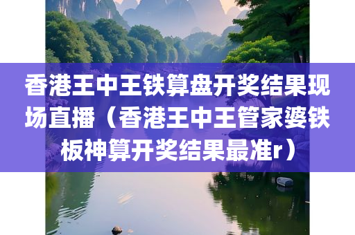 香港王中王铁算盘开奖结果现场直播（香港王中王管家婆铁板神算开奖结果最准r）