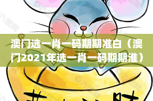 澳门选一肖一码期期准白（澳门2021年选一肖一码期期淮）