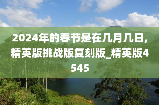 2024年的春节是在几月几日,精英版挑战版复刻版_精英版4545