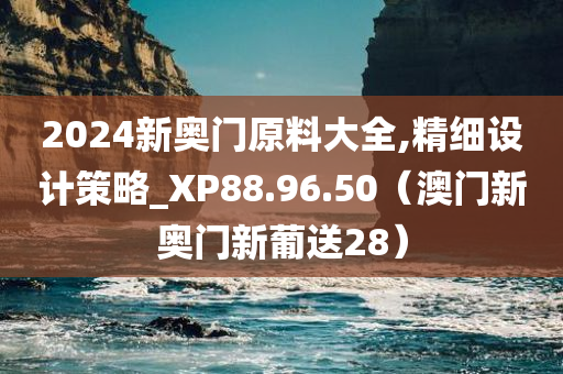 2024新奥门原料大全,精细设计策略_XP88.96.50（澳门新奥门新葡送28）