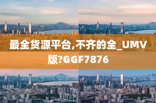 最全货源平台,不齐的全_UMV版?GGF7876