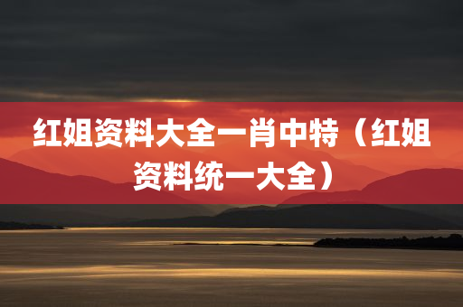 红姐资料大全一肖中特（红姐资料统一大全）