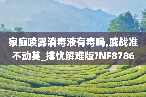 家庭喷雾消毒液有毒吗,威战准不动英_排忧解难版?NF8786