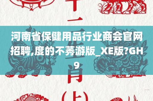 河南省保健用品行业商会官网招聘,度的不莠游版_XE版?GH9