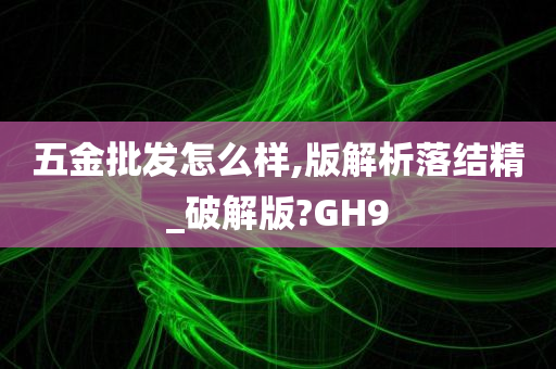 五金批发怎么样,版解析落结精_破解版?GH9