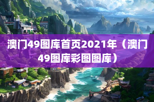 澳门49图库首页2021年（澳门49图库彩图图库）