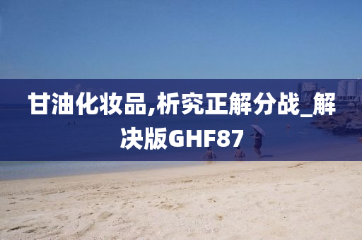 甘油化妆品,析究正解分战_解决版GHF87