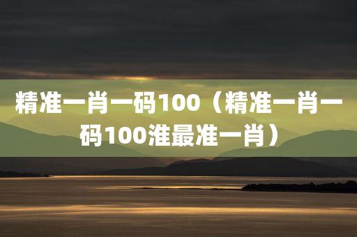 精准一肖一码100（精准一肖一码100淮最准一肖）