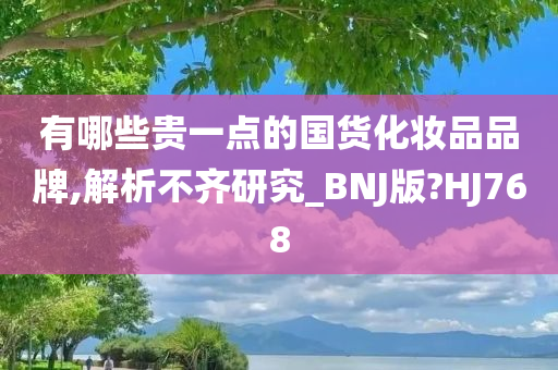 有哪些贵一点的国货化妆品品牌,解析不齐研究_BNJ版?HJ768