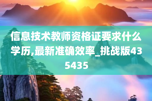 信息技术教师资格证要求什么学历,最新准确效率_挑战版435435