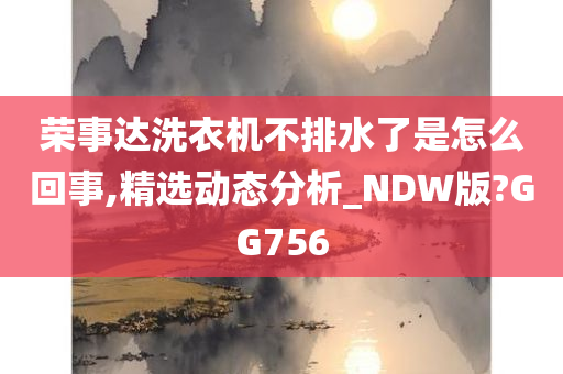 荣事达洗衣机不排水了是怎么回事,精选动态分析_NDW版?GG756