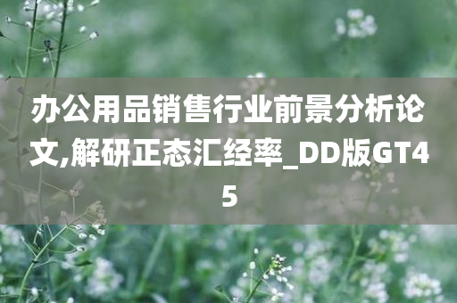 办公用品销售行业前景分析论文,解研正态汇经率_DD版GT45