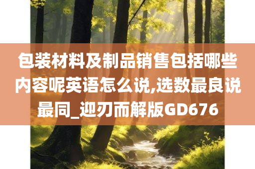 包装材料及制品销售包括哪些内容呢英语怎么说,选数最良说最同_迎刃而解版GD676