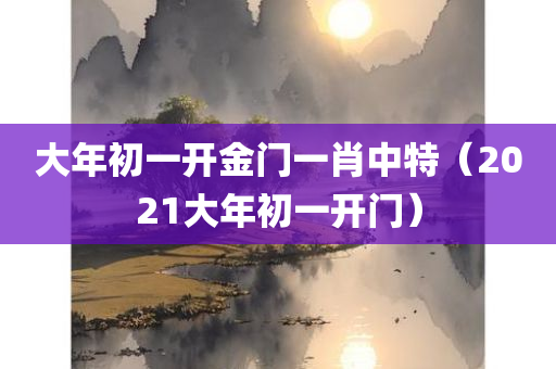 大年初一开金门一肖中特（2021大年初一开门）