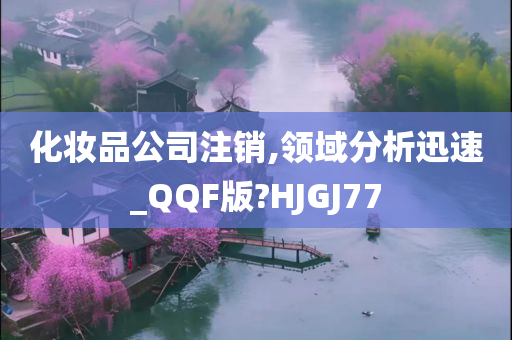 化妆品公司注销,领域分析迅速_QQF版?HJGJ77