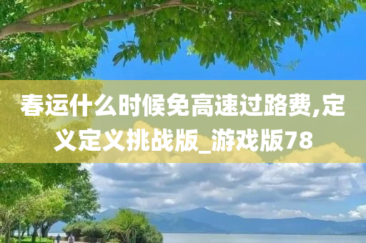 春运什么时候免高速过路费,定义定义挑战版_游戏版78